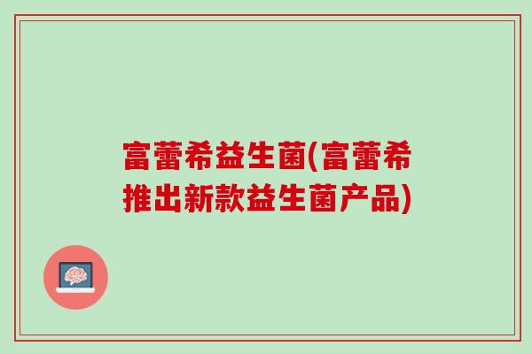 富蕾希益生菌(富蕾希推出新款益生菌产品) 富蕾希益生菌(富蕾希推出新款益生菌产品)