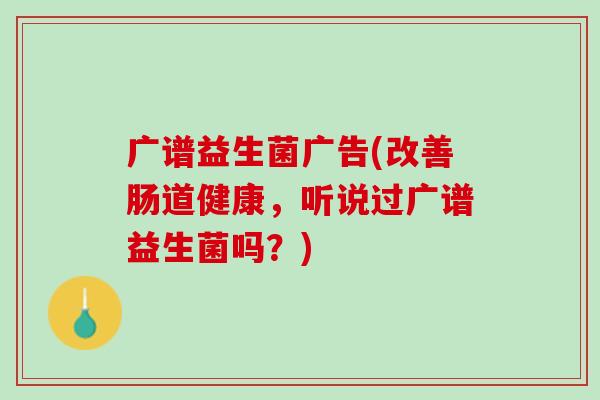 广谱益生菌广告(改善肠道健康，听说过广谱益生菌吗？)