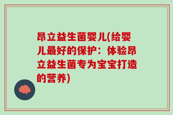 昂立益生菌婴儿(给婴儿最好的保护：体验昂立益生菌专为宝宝打造的营养)