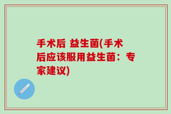 手术后 益生菌(手术后应该服用益生菌：专家建议)