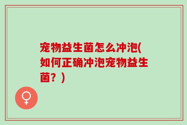 宠物益生菌怎么冲泡(如何正确冲泡宠物益生菌？)