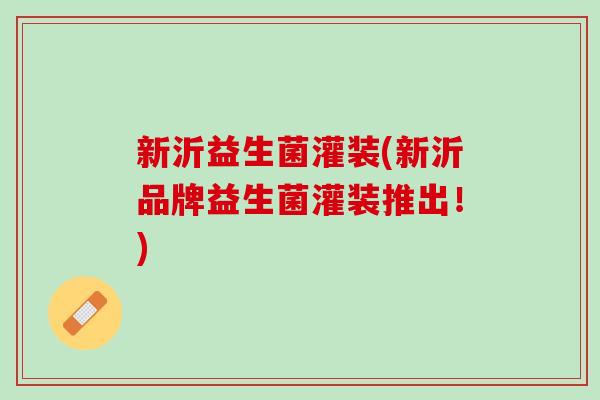 新沂益生菌灌装(新沂品牌益生菌灌装推出！)