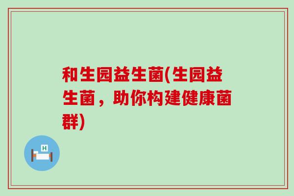 和生园益生菌(生园益生菌，助你构建健康菌群)