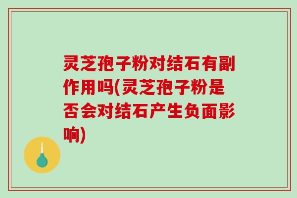 灵芝孢子粉对结石有副作用吗(灵芝孢子粉是否会对结石产生负面影响)