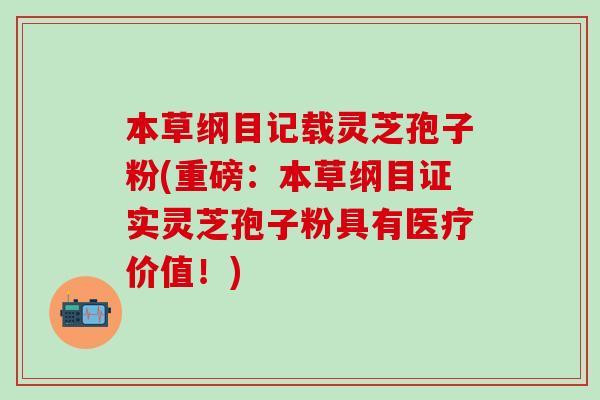本草纲目记载灵芝孢子粉(重磅：本草纲目证实灵芝孢子粉具有医疗价值！)