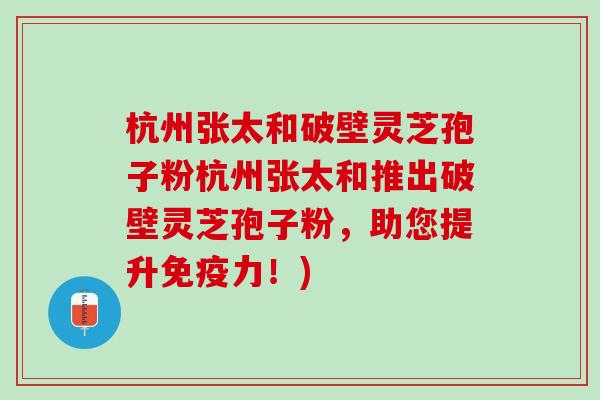 杭州张太和破壁灵芝孢子粉杭州张太和推出破壁灵芝孢子粉，助您提升免疫力！)