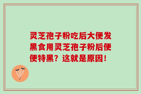 灵芝孢子粉吃后大便发黑食用灵芝孢子粉后便便特黑？这就是原因！