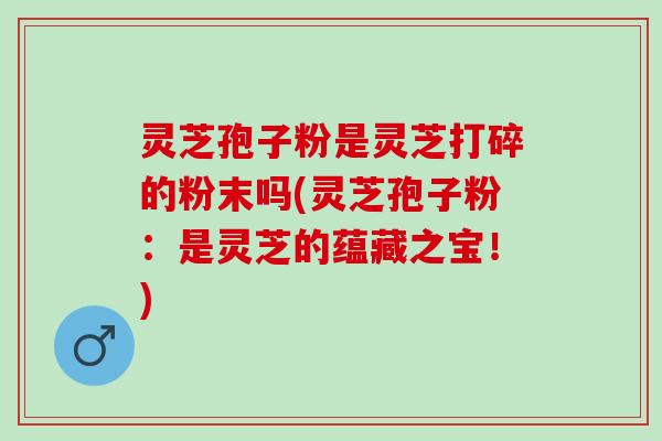 灵芝孢子粉是灵芝打碎的粉末吗(灵芝孢子粉：是灵芝的蕴藏之宝！)