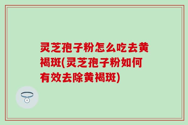 灵芝孢子粉怎么吃去黄褐斑(灵芝孢子粉如何有效去除黄褐斑) 灵芝孢子粉怎么吃去黄褐斑(灵芝孢子粉如何有效去除黄褐斑)