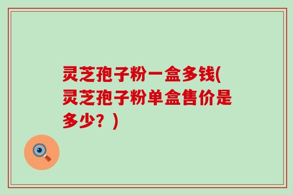 灵芝孢子粉一盒多钱(灵芝孢子粉单盒售价是多少？)