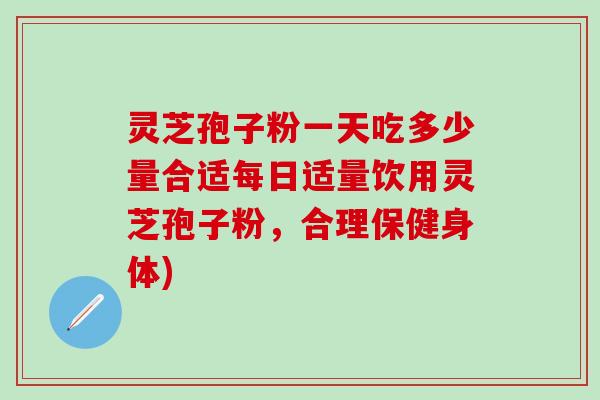 灵芝孢子粉一天吃多少量合适每日适量饮用灵芝孢子粉，合理保健身体)