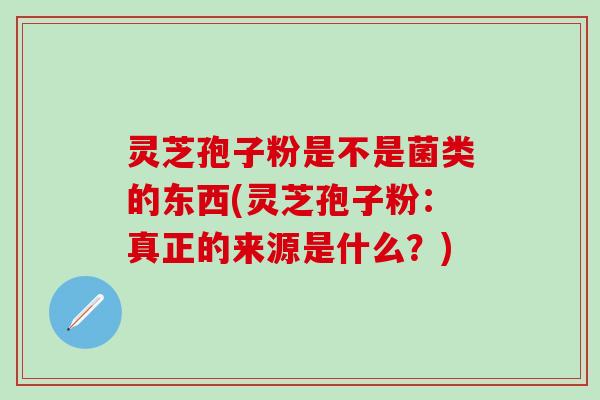 灵芝孢子粉是不是菌类的东西(灵芝孢子粉：真正的来源是什么？)