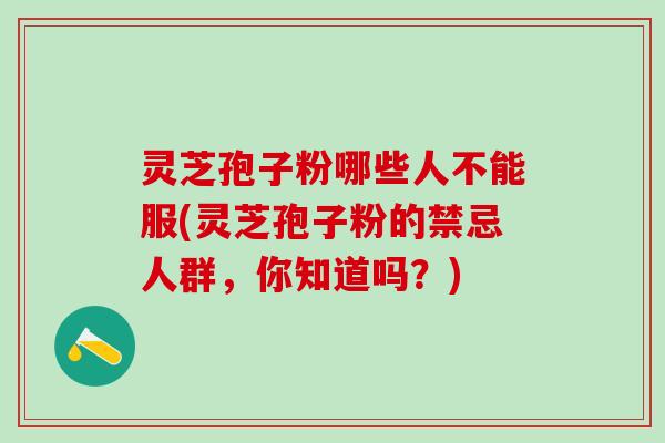 灵芝孢子粉哪些人不能服(灵芝孢子粉的禁忌人群，你知道吗？)