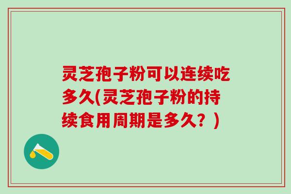 灵芝孢子粉可以连续吃多久(灵芝孢子粉的持续食用周期是多久？)