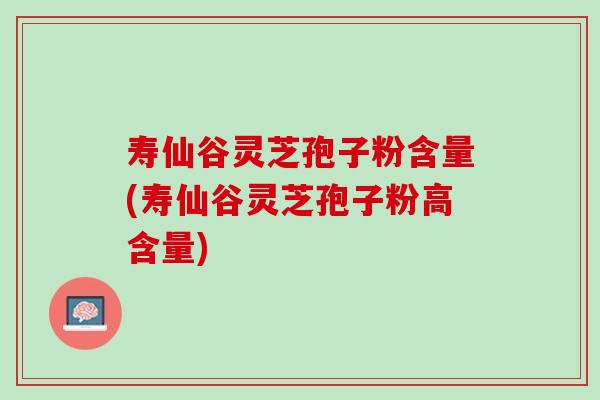 寿仙谷灵芝孢子粉含量(寿仙谷灵芝孢子粉高含量)