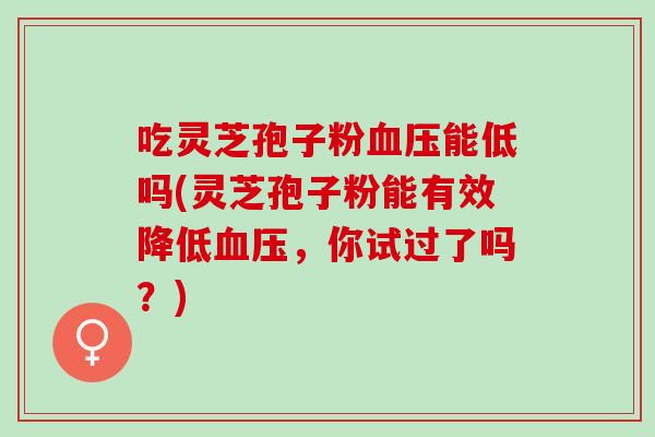 吃灵芝孢子粉血压能低吗(灵芝孢子粉能有效降低血压，你试过了吗？)