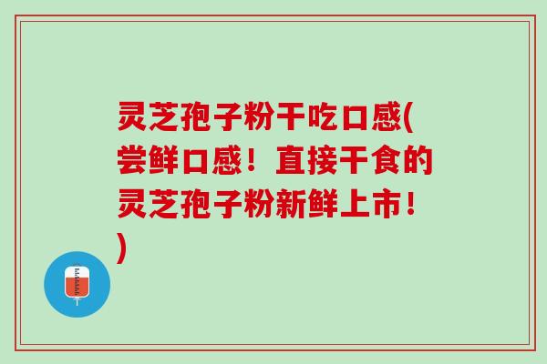 灵芝孢子粉干吃口感(尝鲜口感！直接干食的灵芝孢子粉新鲜上市！)