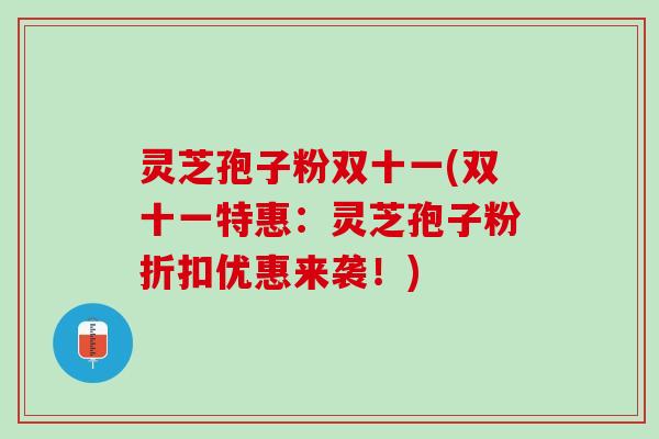 灵芝孢子粉双十一(双十一特惠：灵芝孢子粉折扣优惠来袭！)