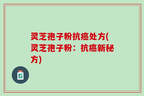 灵芝孢子粉抗癌处方(灵芝孢子粉：抗癌新秘方)