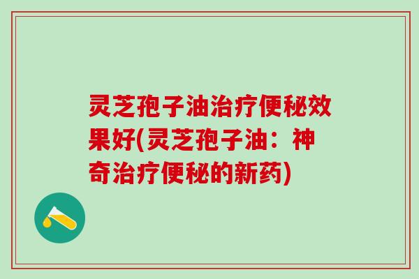 灵芝孢子油治疗便秘效果好(灵芝孢子油：神奇治疗便秘的新药)