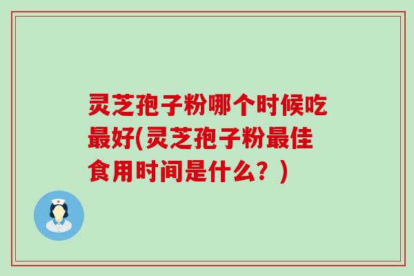 灵芝孢子粉哪个时候吃最好(灵芝孢子粉最佳食用时间是什么？)