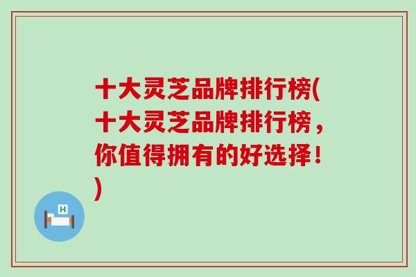 十大灵芝品牌排行榜(十大灵芝品牌排行榜，你值得拥有的好选择！)