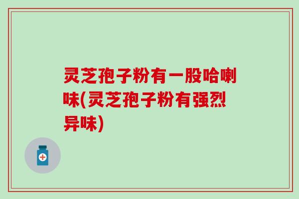 灵芝孢子粉有一股哈喇味(灵芝孢子粉有强烈异味)