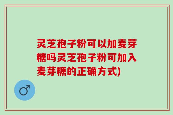 灵芝孢子粉可以加麦芽糖吗灵芝孢子粉可加入麦芽糖的正确方式)