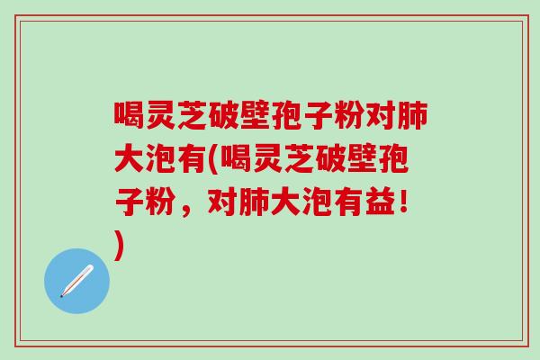 喝灵芝破壁孢子粉对肺大泡有(喝灵芝破壁孢子粉，对肺大泡有益！)