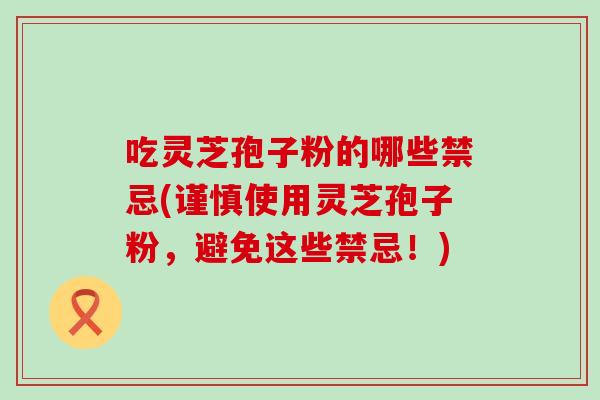 吃灵芝孢子粉的哪些禁忌(谨慎使用灵芝孢子粉，避免这些禁忌！)