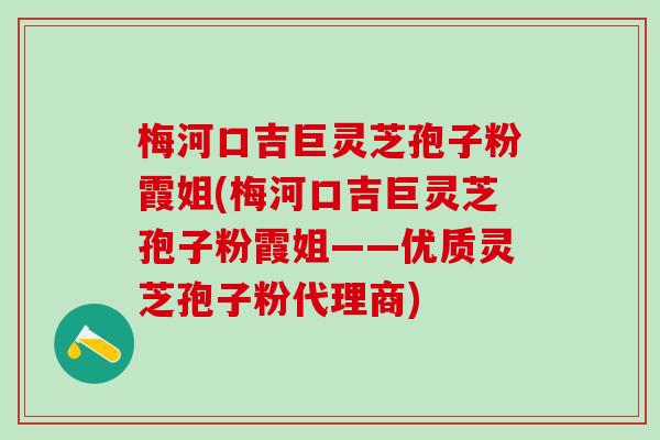 梅河口吉巨灵芝孢子粉霞姐(梅河口吉巨灵芝孢子粉霞姐——优质灵芝孢子粉代理商)