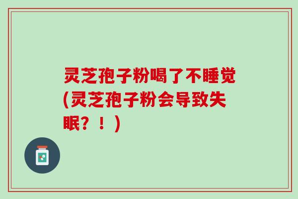 灵芝孢子粉喝了不睡觉(灵芝孢子粉会导致失眠？！)