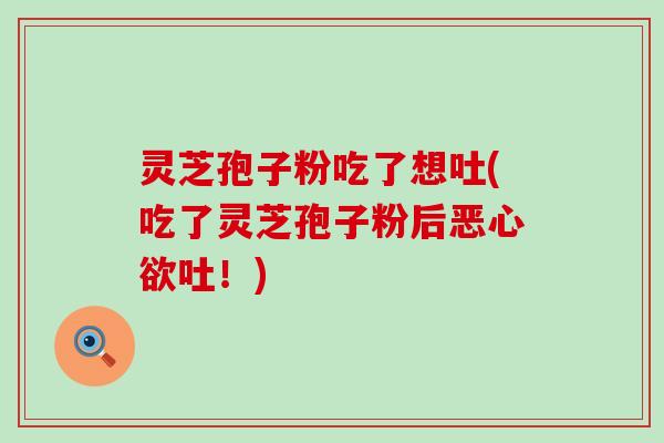 灵芝孢子粉吃了想吐(吃了灵芝孢子粉后恶心欲吐！)