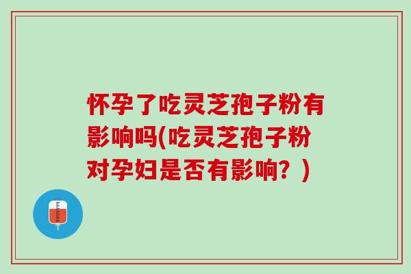 怀孕了吃灵芝孢子粉有影响吗(吃灵芝孢子粉对孕妇是否有影响？)