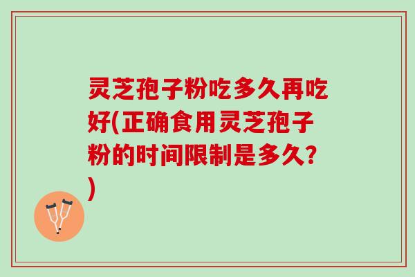 灵芝孢子粉吃多久再吃好(正确食用灵芝孢子粉的时间限制是多久？)