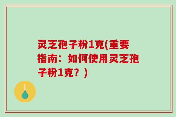 灵芝孢子粉1克(重要指南：如何使用灵芝孢子粉1克？)