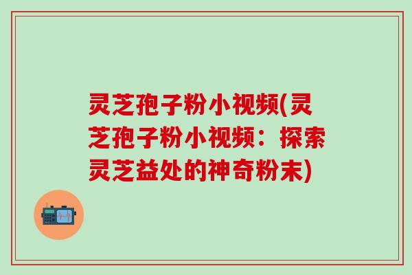 灵芝孢子粉小视频(灵芝孢子粉小视频：探索灵芝益处的神奇粉末)