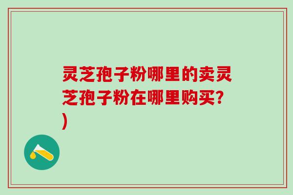 灵芝孢子粉哪里的卖灵芝孢子粉在哪里购买？)
