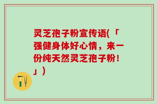 灵芝孢子粉宣传语(「强健身体好心情，来一份纯天然灵芝孢子粉！」)