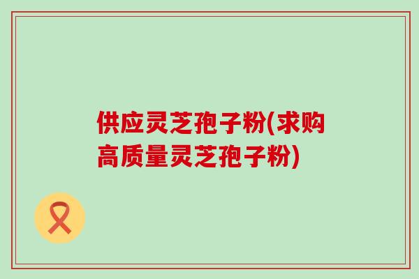 供应灵芝孢子粉(求购高质量灵芝孢子粉) 供应灵芝孢子粉(求购高质量灵芝孢子粉)
