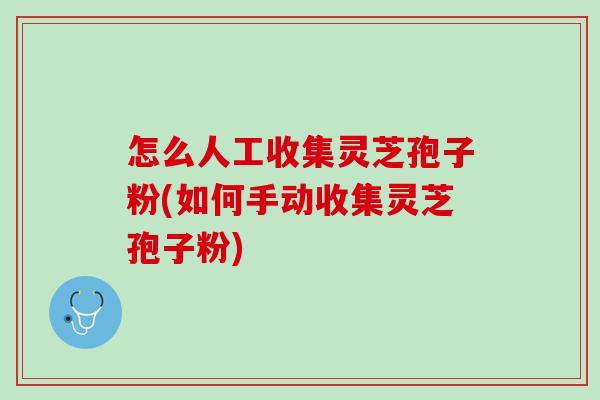 怎么人工收集灵芝孢子粉(如何手动收集灵芝孢子粉)