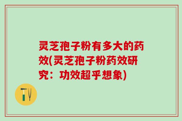 灵芝孢子粉有多大的药效(灵芝孢子粉药效研究：功效超乎想象)