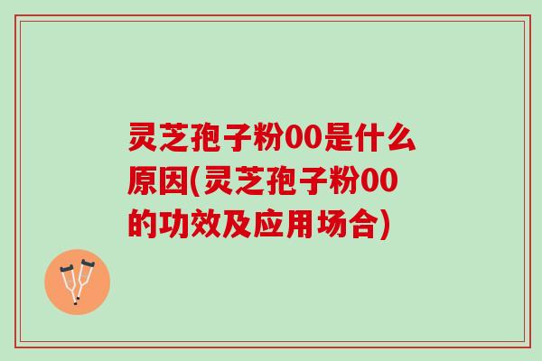 灵芝孢子粉00是什么原因(灵芝孢子粉00的功效及应用场合)
