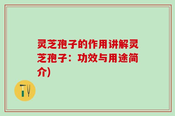 灵芝孢子的作用讲解灵芝孢子：功效与用途简介)