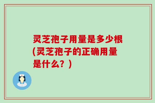 灵芝孢子用量是多少根(灵芝孢子的正确用量是什么？)