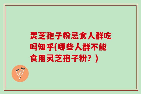 灵芝孢子粉忌食人群吃吗知乎(哪些人群不能食用灵芝孢子粉？)