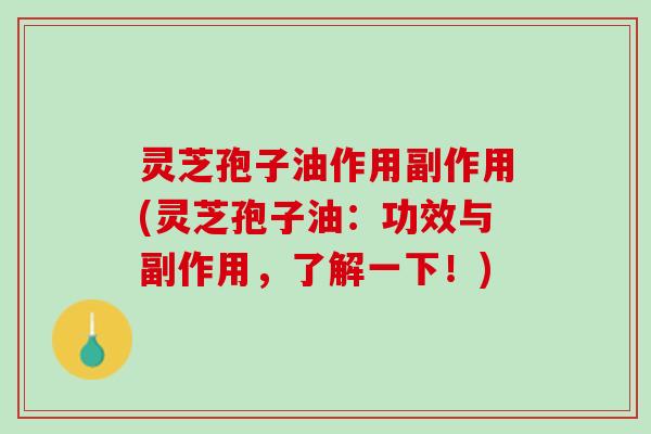 灵芝孢子油作用副作用(灵芝孢子油：功效与副作用，了解一下！)