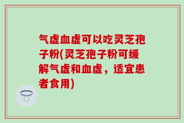 气虚血虚可以吃灵芝孢子粉(灵芝孢子粉可缓解气虚和血虚，适宜患者食用)