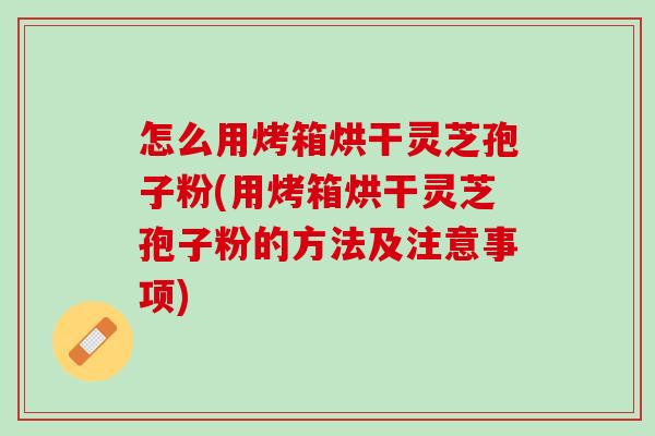 怎么用烤箱烘干灵芝孢子粉(用烤箱烘干灵芝孢子粉的方法及注意事项)