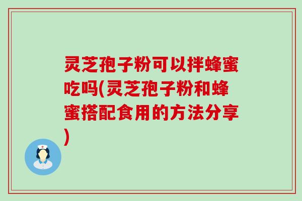 灵芝孢子粉可以拌蜂蜜吃吗(灵芝孢子粉和蜂蜜搭配食用的方法分享)